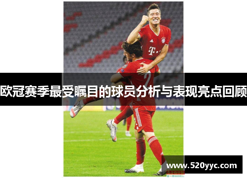 欧冠赛季最受瞩目的球员分析与表现亮点回顾